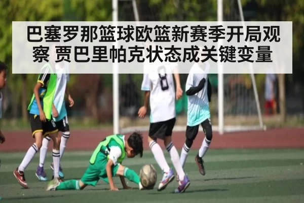 巴塞罗那篮球欧篮新赛季开局观察 贾巴里帕克状态成关键变量