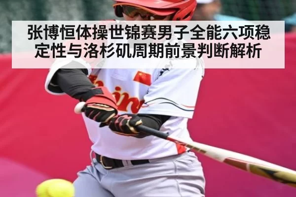 张博恒体操世锦赛男子全能六项稳定性与洛杉矶周期前景判断解析